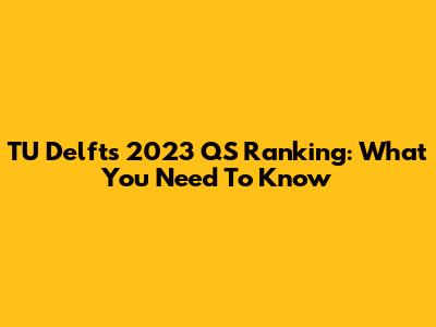 TU Delft's 2023 QS Ranking: What You Need To Know