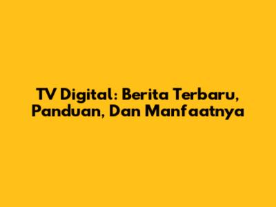TV Digital: Berita Terbaru, Panduan, Dan Manfaatnya