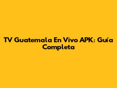TV Guatemala En Vivo APK: Guía Completa