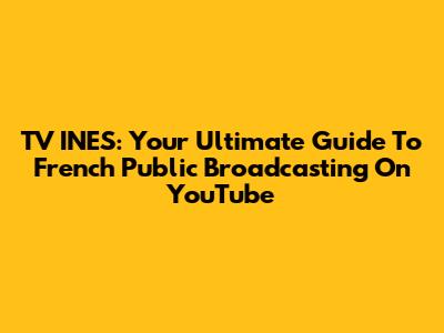 TV INES: Your Ultimate Guide To French Public Broadcasting On YouTube