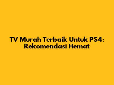 TV Murah Terbaik Untuk PS4: Rekomendasi Hemat