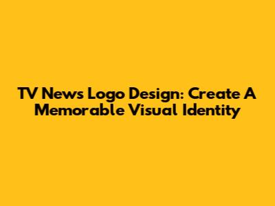 TV News Logo Design: Create A Memorable Visual Identity