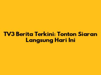 TV3 Berita Terkini: Tonton Siaran Langsung Hari Ini