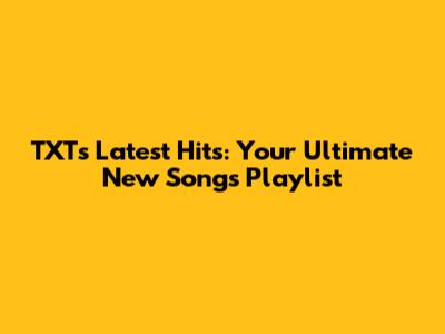 TXT's Latest Hits: Your Ultimate New Songs Playlist