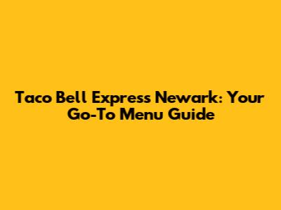Taco Bell Express Newark: Your Go-To Menu Guide