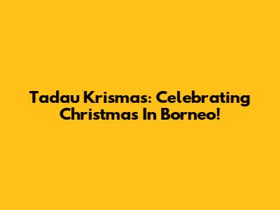 Tadau Krismas: Celebrating Christmas In Borneo!
