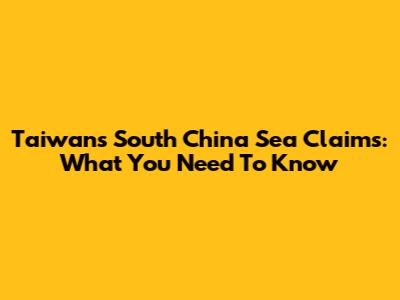 Taiwan's South China Sea Claims: What You Need To Know