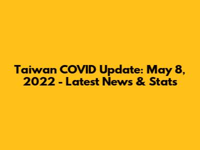 Taiwan COVID Update: May 8, 2022 - Latest News & Stats