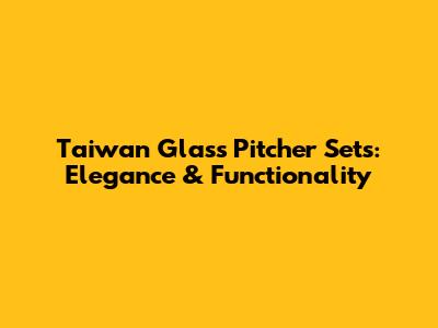 Taiwan Glass Pitcher Sets: Elegance & Functionality