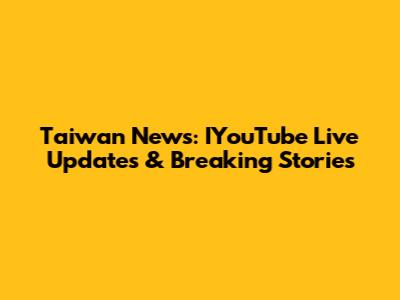 Taiwan News: IYouTube Live Updates & Breaking Stories