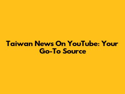 Taiwan News On YouTube: Your Go-To Source
