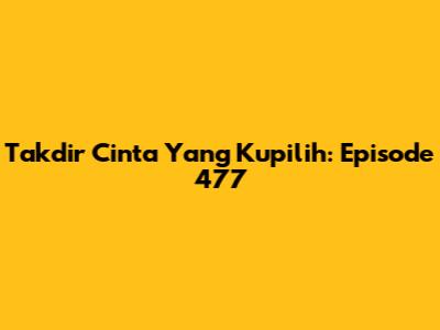 Takdir Cinta Yang Kupilih: Episode 477