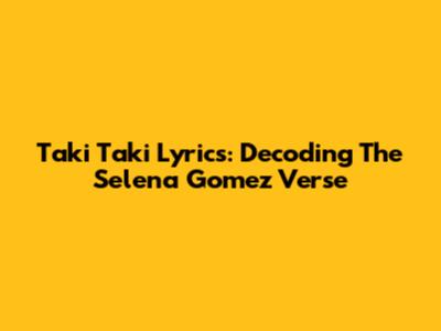 Taki Taki Lyrics: Decoding The Selena Gomez Verse