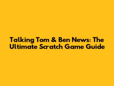 Talking Tom & Ben News: The Ultimate Scratch Game Guide