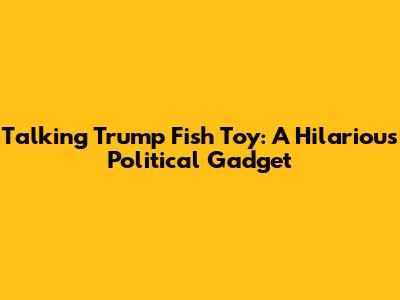 Talking Trump Fish Toy: A Hilarious Political Gadget