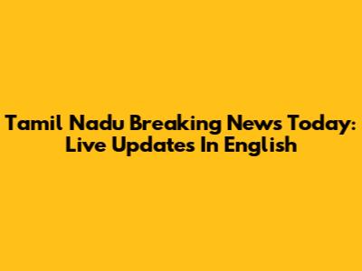 Tamil Nadu Breaking News Today: Live Updates In English