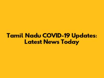 Tamil Nadu COVID-19 Updates: Latest News Today