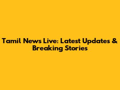 Tamil News Live: Latest Updates & Breaking Stories