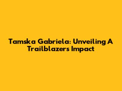 Tamska Gabriela: Unveiling A Trailblazer's Impact