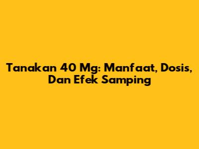 Tanakan 40 Mg: Manfaat, Dosis, Dan Efek Samping