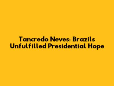 Tancredo Neves: Brazil's Unfulfilled Presidential Hope