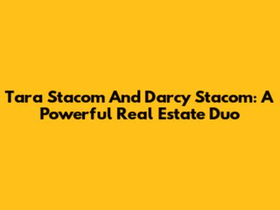 Tara Stacom And Darcy Stacom: A Powerful Real Estate Duo