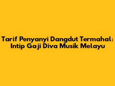Tarif Penyanyi Dangdut Termahal: Intip Gaji Diva Musik Melayu