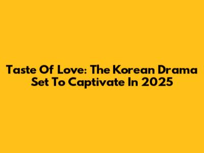 Taste Of Love: The Korean Drama Set To Captivate In 2025