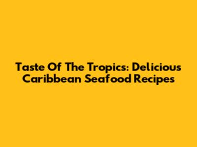 Taste Of The Tropics: Delicious Caribbean Seafood Recipes