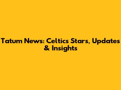 Tatum News: Celtics' Stars, Updates & Insights