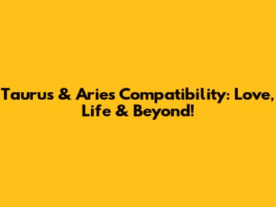 Taurus & Aries Compatibility: Love, Life & Beyond!