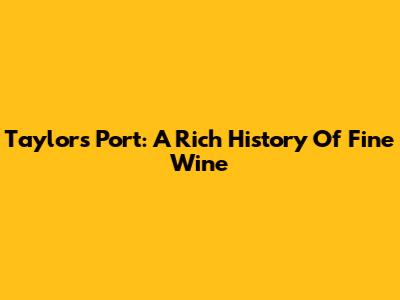 Taylor's Port: A Rich History Of Fine Wine