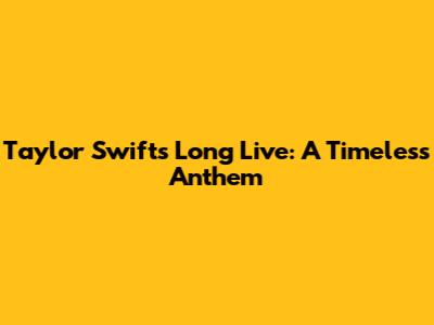 Taylor Swift's 'Long Live': A Timeless Anthem