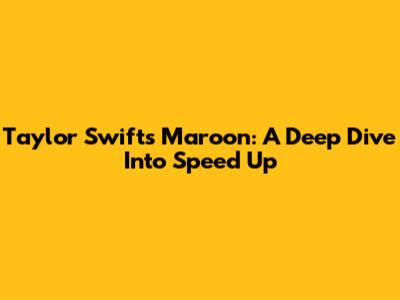 Taylor Swift's 'Maroon': A Deep Dive Into 'Speed Up'