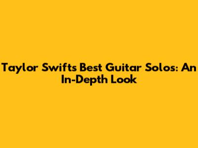 Taylor Swift's Best Guitar Solos: An In-Depth Look