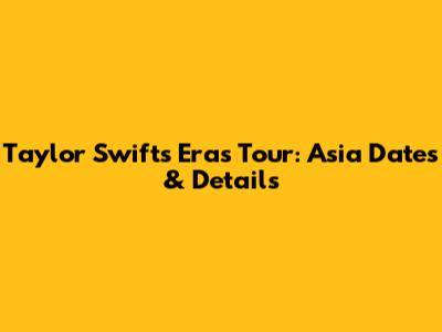 Taylor Swift's Eras Tour: Asia Dates & Details