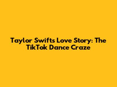 Taylor Swift's Love Story: The TikTok Dance Craze