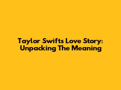 Taylor Swift's Love Story: Unpacking The Meaning