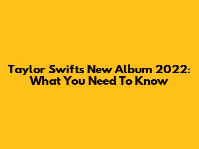 Taylor Swift's New Album 2022: What You Need To Know