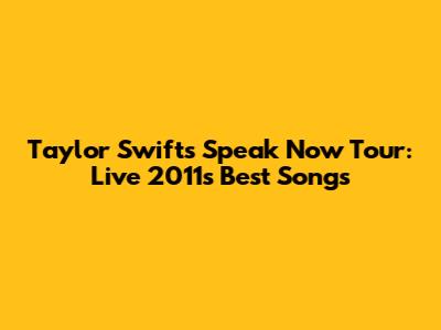 Taylor Swift's Speak Now Tour: Live 2011's Best Songs