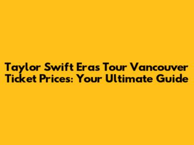 Taylor Swift Eras Tour Vancouver Ticket Prices: Your Ultimate Guide
