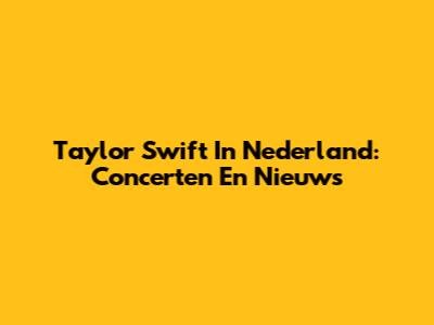 Taylor Swift In Nederland: Concerten En Nieuws
