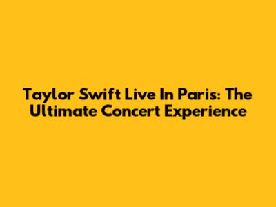 Taylor Swift Live In Paris: The Ultimate Concert Experience