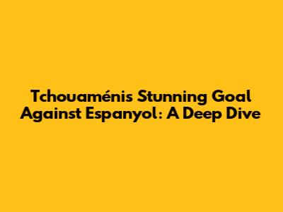 Tchouaméni's Stunning Goal Against Espanyol: A Deep Dive