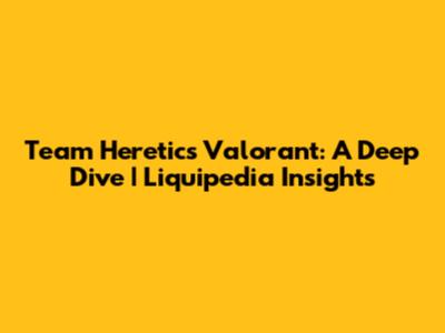 Team Heretics Valorant: A Deep Dive | Liquipedia Insights