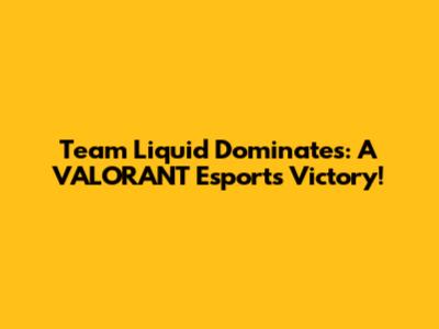 Team Liquid Dominates: A VALORANT Esports Victory!