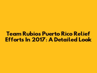 Team Rubio's Puerto Rico Relief Efforts In 2017: A Detailed Look