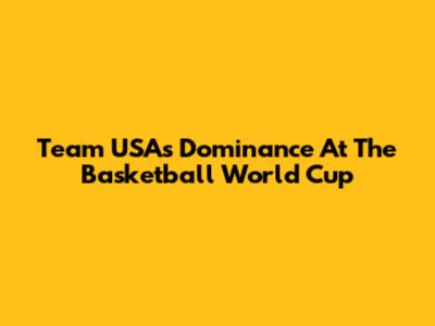 Team USA's Dominance At The Basketball World Cup