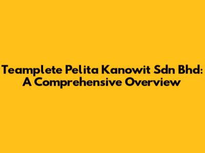 Teamplete Pelita Kanowit Sdn Bhd: A Comprehensive Overview