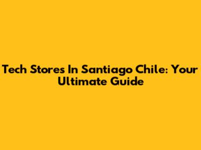 Tech Stores In Santiago Chile: Your Ultimate Guide